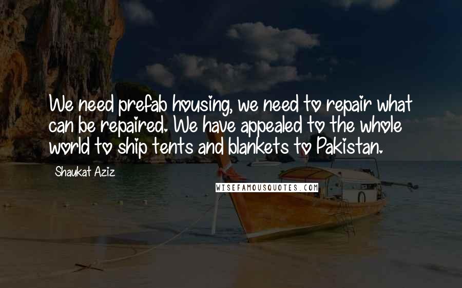 Shaukat Aziz Quotes: We need prefab housing, we need to repair what can be repaired. We have appealed to the whole world to ship tents and blankets to Pakistan.