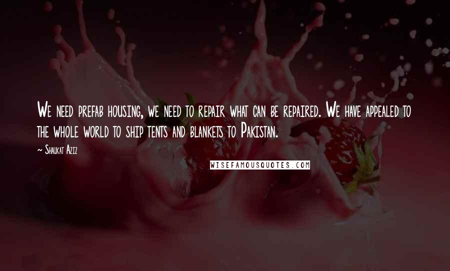 Shaukat Aziz Quotes: We need prefab housing, we need to repair what can be repaired. We have appealed to the whole world to ship tents and blankets to Pakistan.