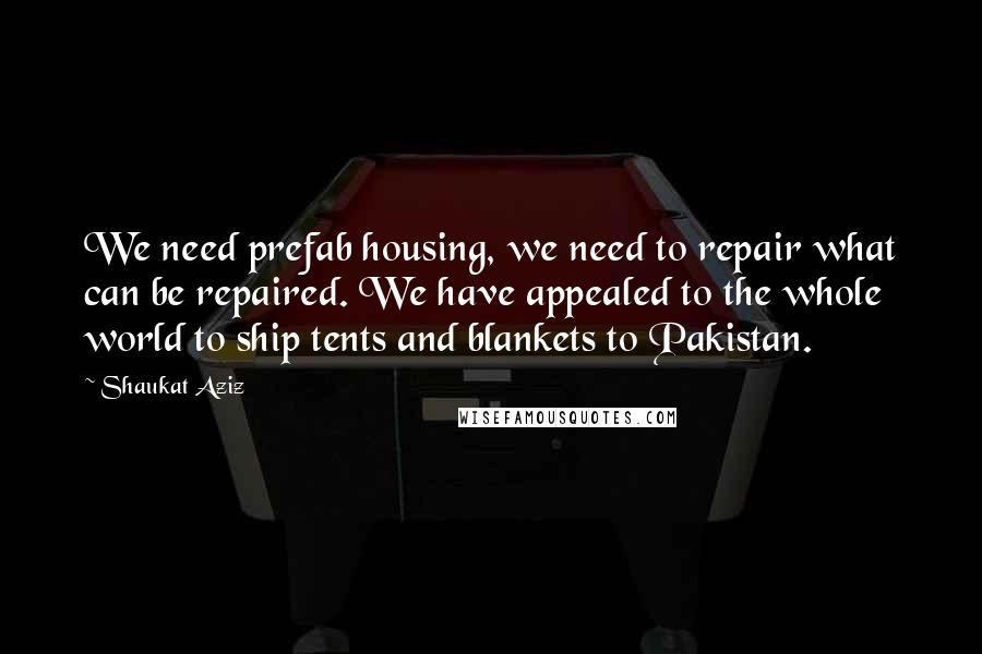 Shaukat Aziz Quotes: We need prefab housing, we need to repair what can be repaired. We have appealed to the whole world to ship tents and blankets to Pakistan.