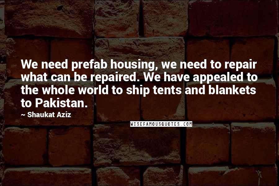 Shaukat Aziz Quotes: We need prefab housing, we need to repair what can be repaired. We have appealed to the whole world to ship tents and blankets to Pakistan.