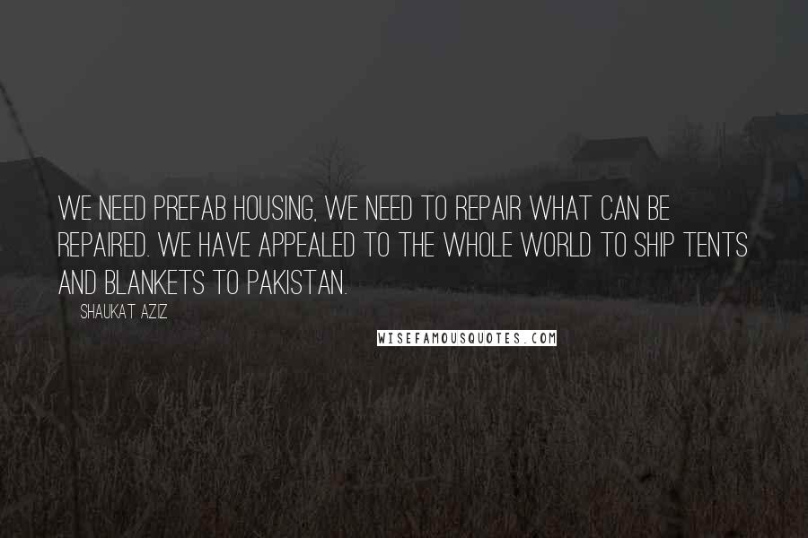 Shaukat Aziz Quotes: We need prefab housing, we need to repair what can be repaired. We have appealed to the whole world to ship tents and blankets to Pakistan.