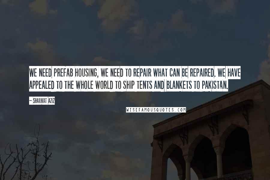 Shaukat Aziz Quotes: We need prefab housing, we need to repair what can be repaired. We have appealed to the whole world to ship tents and blankets to Pakistan.