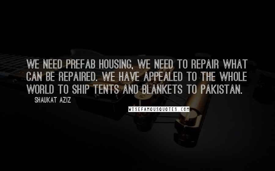 Shaukat Aziz Quotes: We need prefab housing, we need to repair what can be repaired. We have appealed to the whole world to ship tents and blankets to Pakistan.