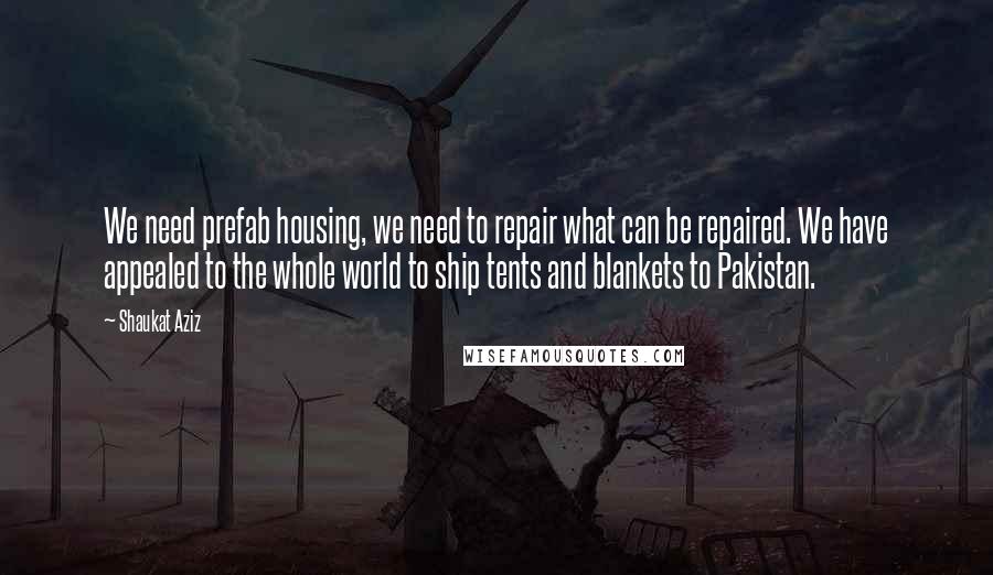 Shaukat Aziz Quotes: We need prefab housing, we need to repair what can be repaired. We have appealed to the whole world to ship tents and blankets to Pakistan.