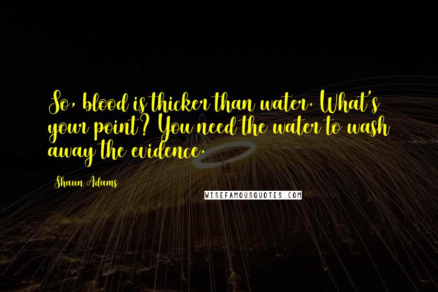 Shaun Adams Quotes: So, blood is thicker than water. What's your point? You need the water to wash away the evidence.