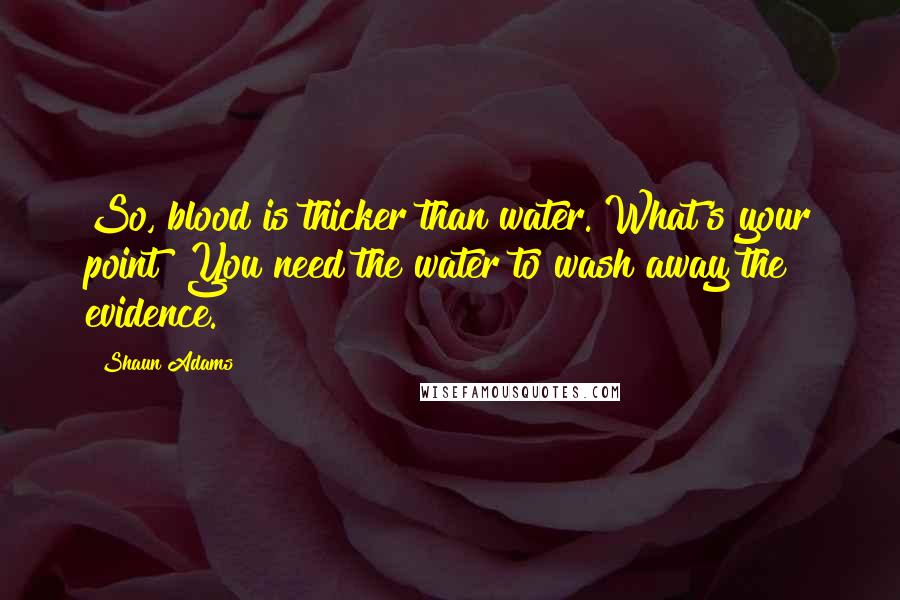 Shaun Adams Quotes: So, blood is thicker than water. What's your point? You need the water to wash away the evidence.