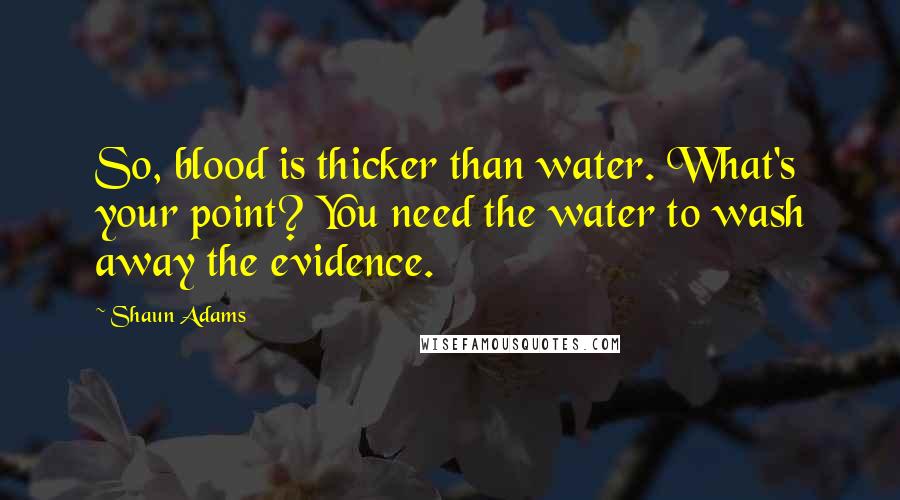 Shaun Adams Quotes: So, blood is thicker than water. What's your point? You need the water to wash away the evidence.