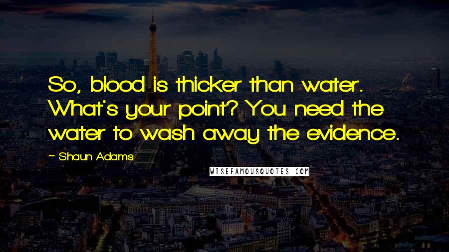 Shaun Adams Quotes: So, blood is thicker than water. What's your point? You need the water to wash away the evidence.