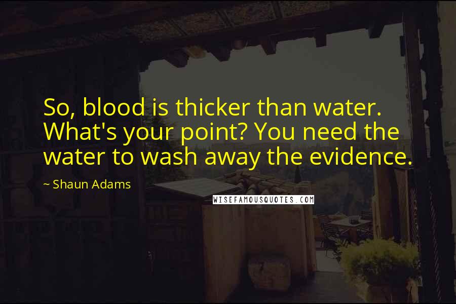 Shaun Adams Quotes: So, blood is thicker than water. What's your point? You need the water to wash away the evidence.