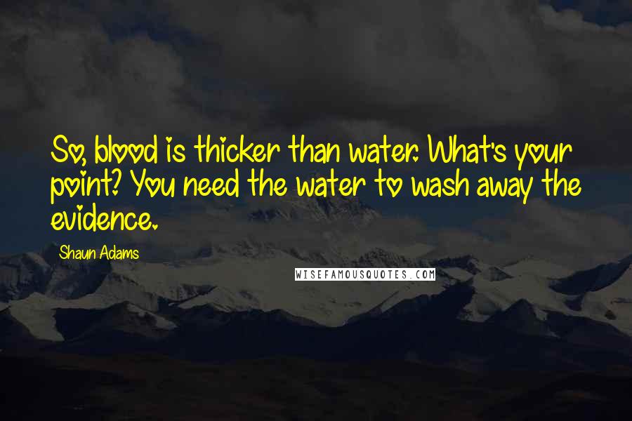 Shaun Adams Quotes: So, blood is thicker than water. What's your point? You need the water to wash away the evidence.