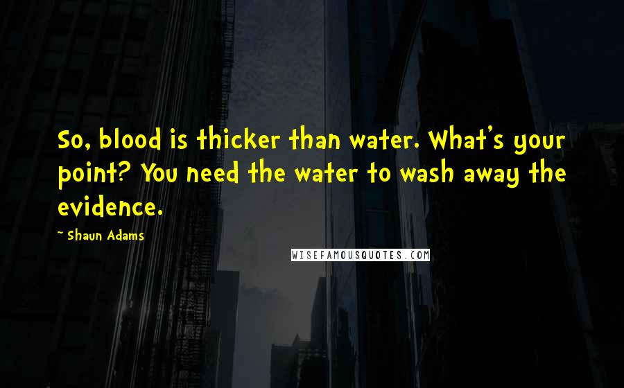 Shaun Adams Quotes: So, blood is thicker than water. What's your point? You need the water to wash away the evidence.