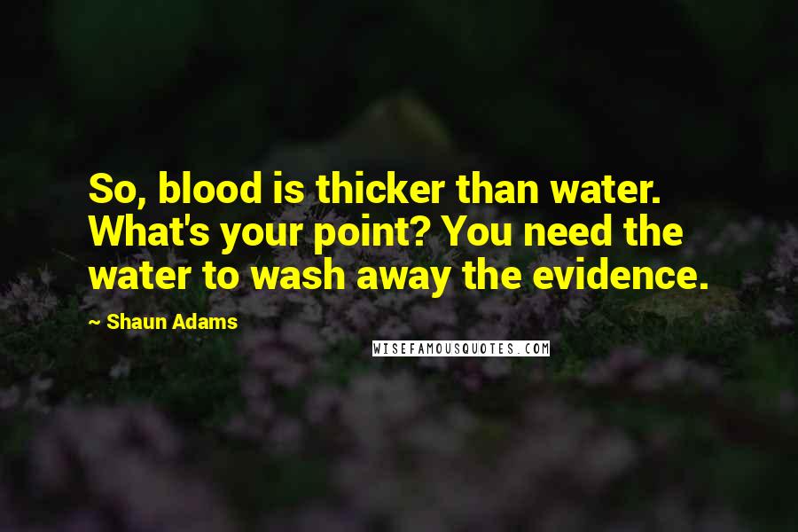 Shaun Adams Quotes: So, blood is thicker than water. What's your point? You need the water to wash away the evidence.