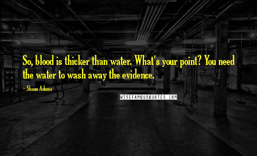 Shaun Adams Quotes: So, blood is thicker than water. What's your point? You need the water to wash away the evidence.