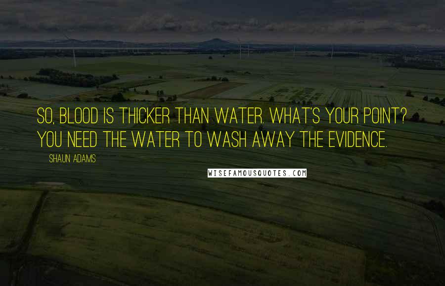 Shaun Adams Quotes: So, blood is thicker than water. What's your point? You need the water to wash away the evidence.