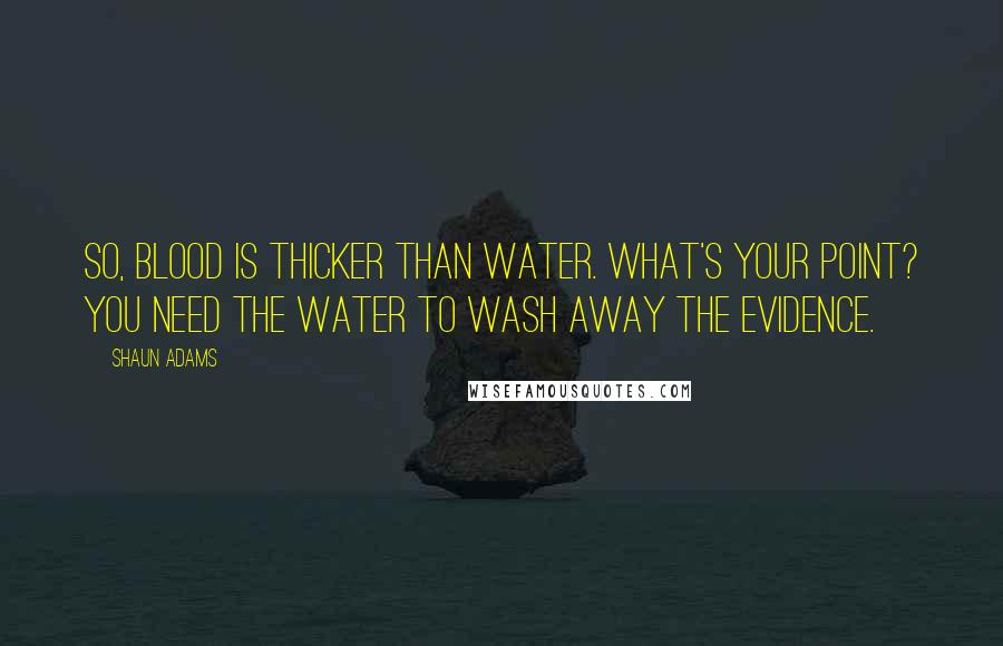 Shaun Adams Quotes: So, blood is thicker than water. What's your point? You need the water to wash away the evidence.