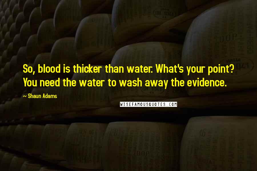 Shaun Adams Quotes: So, blood is thicker than water. What's your point? You need the water to wash away the evidence.