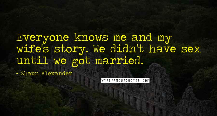 Shaun Alexander Quotes: Everyone knows me and my wife's story. We didn't have sex until we got married.