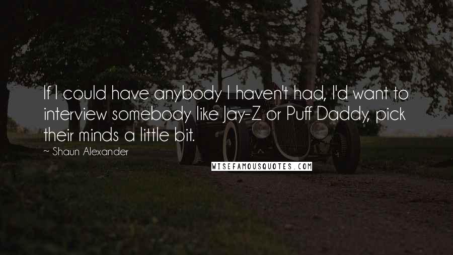 Shaun Alexander Quotes: If I could have anybody I haven't had, I'd want to interview somebody like Jay-Z or Puff Daddy, pick their minds a little bit.