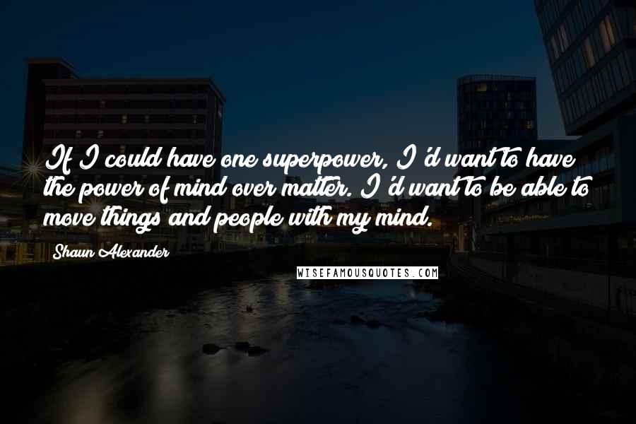 Shaun Alexander Quotes: If I could have one superpower, I'd want to have the power of mind over matter. I'd want to be able to move things and people with my mind.