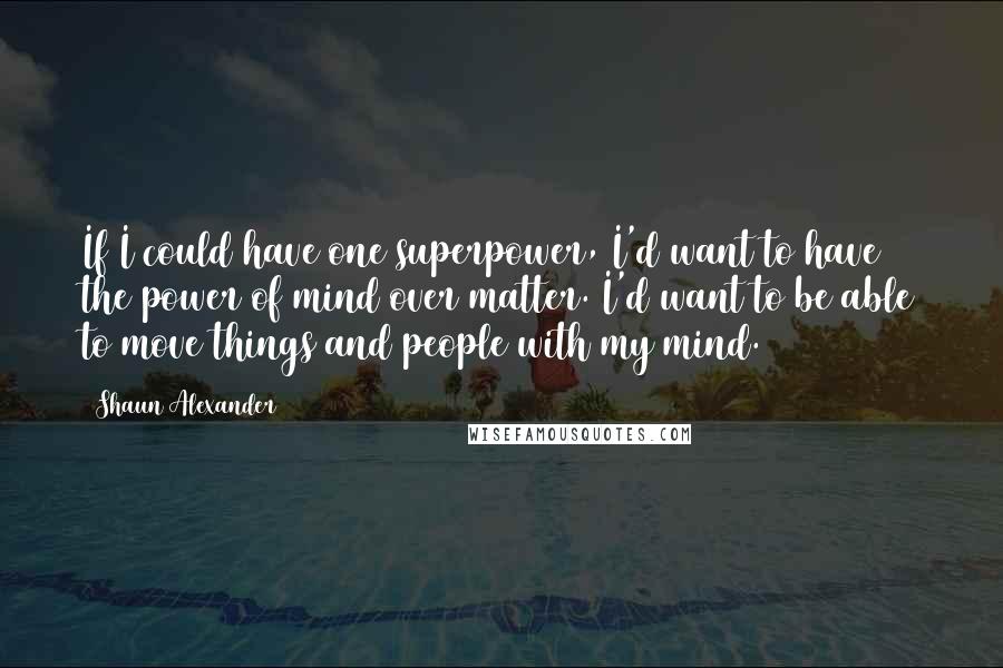 Shaun Alexander Quotes: If I could have one superpower, I'd want to have the power of mind over matter. I'd want to be able to move things and people with my mind.