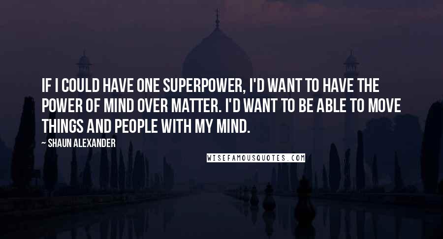 Shaun Alexander Quotes: If I could have one superpower, I'd want to have the power of mind over matter. I'd want to be able to move things and people with my mind.