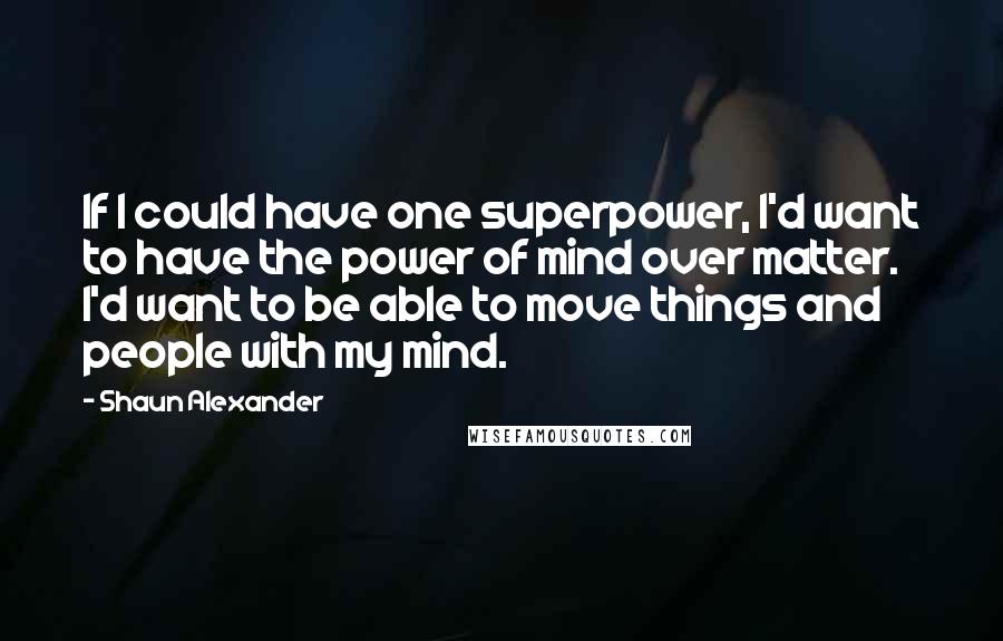 Shaun Alexander Quotes: If I could have one superpower, I'd want to have the power of mind over matter. I'd want to be able to move things and people with my mind.