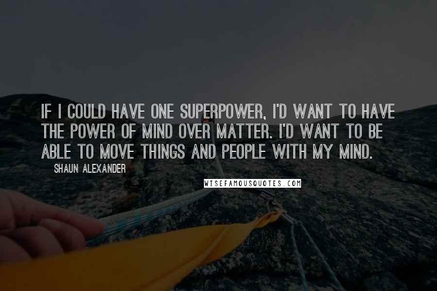 Shaun Alexander Quotes: If I could have one superpower, I'd want to have the power of mind over matter. I'd want to be able to move things and people with my mind.