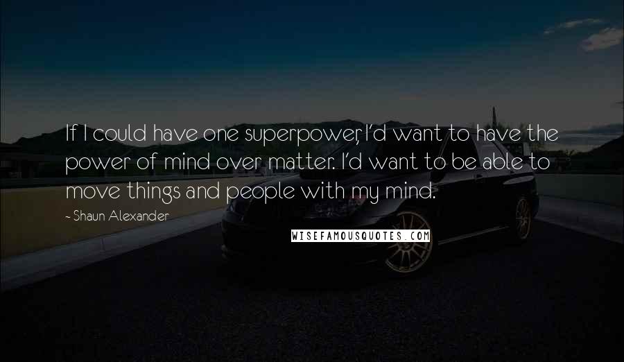 Shaun Alexander Quotes: If I could have one superpower, I'd want to have the power of mind over matter. I'd want to be able to move things and people with my mind.