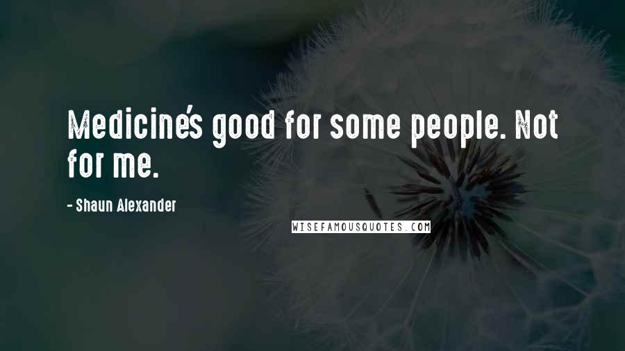 Shaun Alexander Quotes: Medicine's good for some people. Not for me.