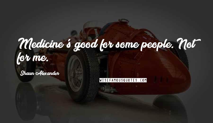 Shaun Alexander Quotes: Medicine's good for some people. Not for me.