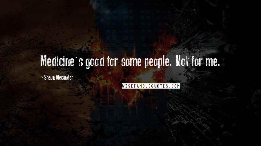 Shaun Alexander Quotes: Medicine's good for some people. Not for me.