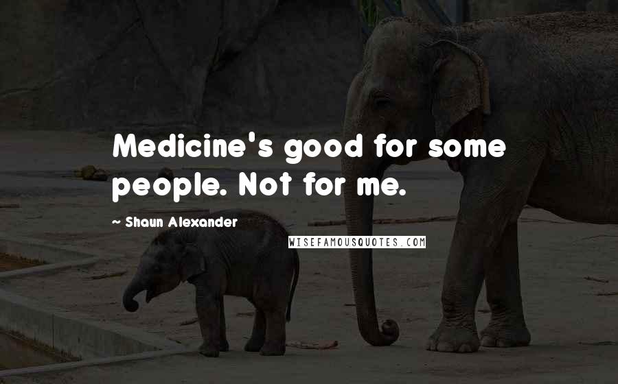 Shaun Alexander Quotes: Medicine's good for some people. Not for me.