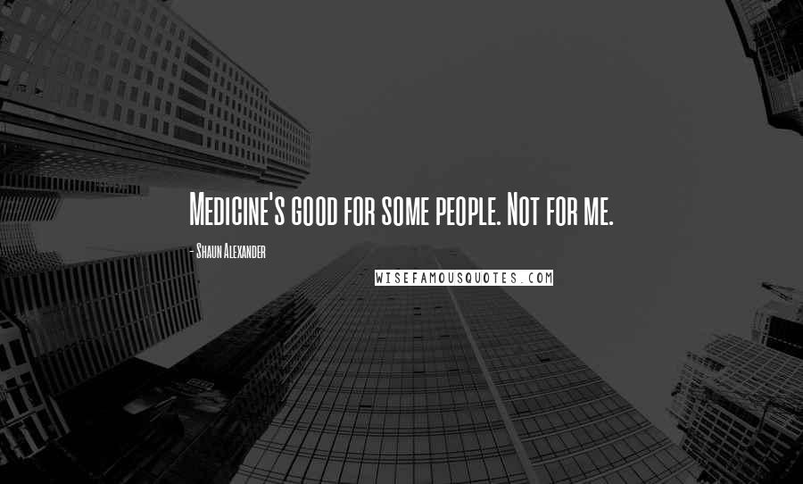 Shaun Alexander Quotes: Medicine's good for some people. Not for me.