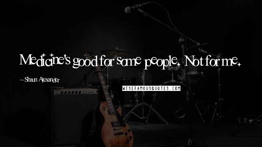 Shaun Alexander Quotes: Medicine's good for some people. Not for me.