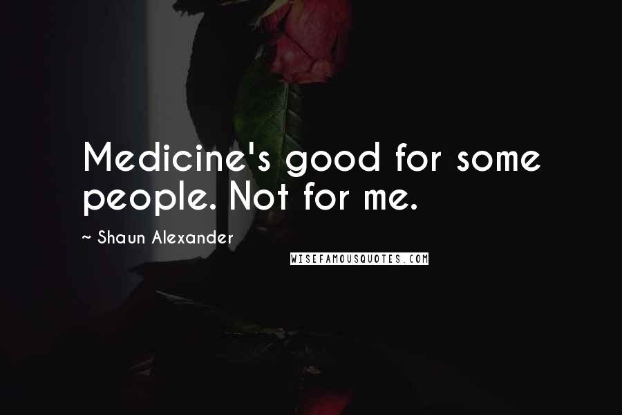 Shaun Alexander Quotes: Medicine's good for some people. Not for me.