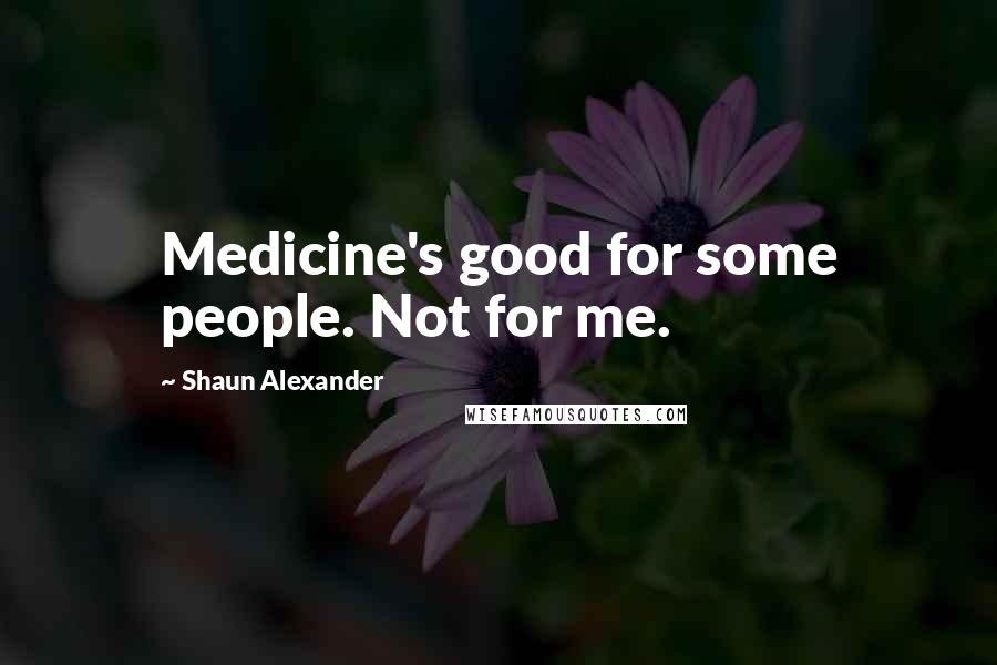 Shaun Alexander Quotes: Medicine's good for some people. Not for me.