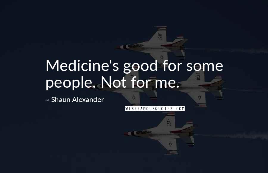 Shaun Alexander Quotes: Medicine's good for some people. Not for me.