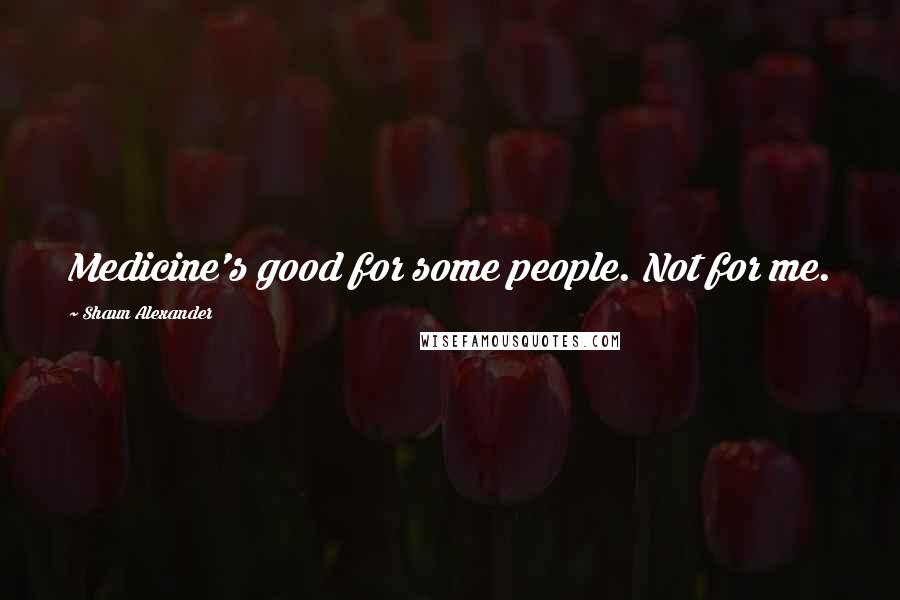 Shaun Alexander Quotes: Medicine's good for some people. Not for me.