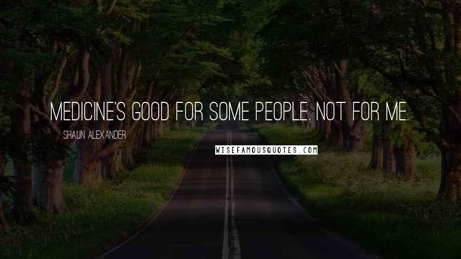 Shaun Alexander Quotes: Medicine's good for some people. Not for me.