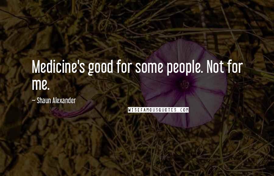 Shaun Alexander Quotes: Medicine's good for some people. Not for me.