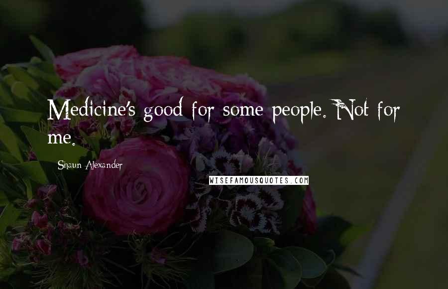 Shaun Alexander Quotes: Medicine's good for some people. Not for me.