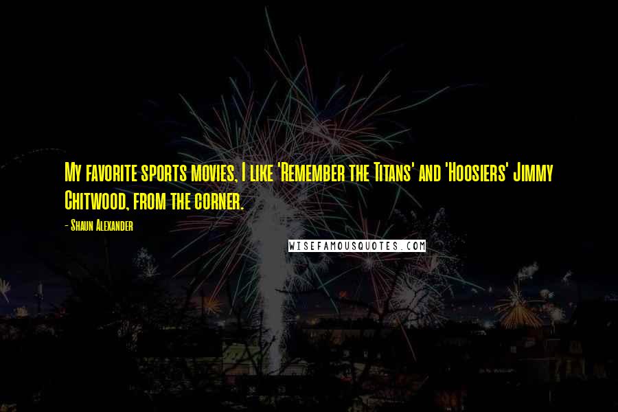 Shaun Alexander Quotes: My favorite sports movies, I like 'Remember the Titans' and 'Hoosiers' Jimmy Chitwood, from the corner.