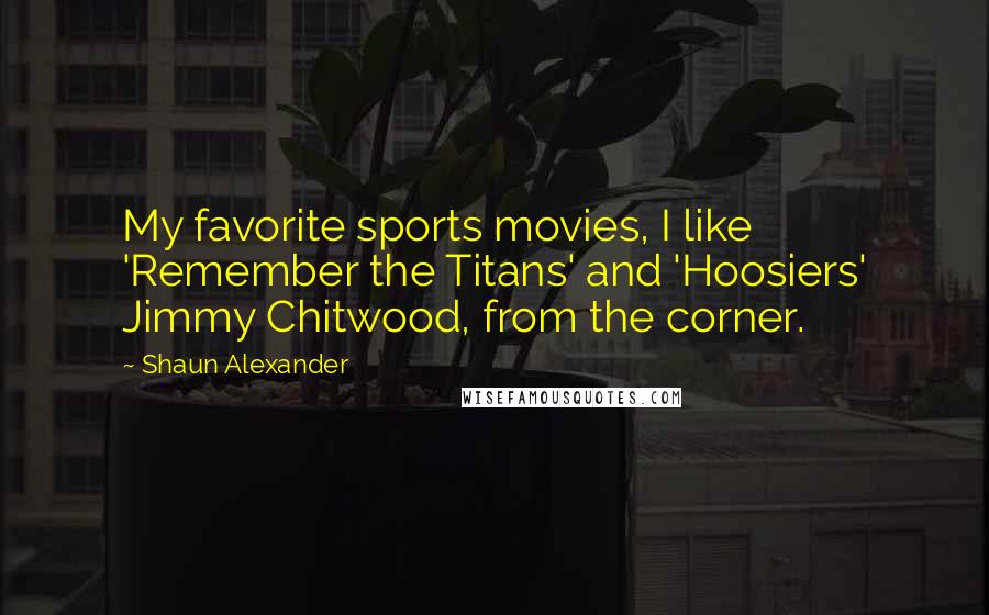 Shaun Alexander Quotes: My favorite sports movies, I like 'Remember the Titans' and 'Hoosiers' Jimmy Chitwood, from the corner.