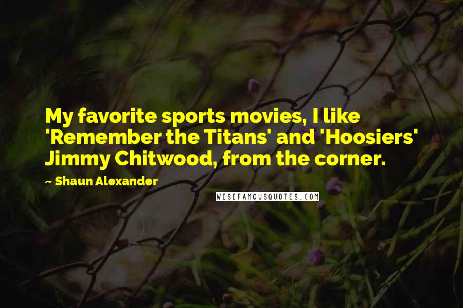 Shaun Alexander Quotes: My favorite sports movies, I like 'Remember the Titans' and 'Hoosiers' Jimmy Chitwood, from the corner.