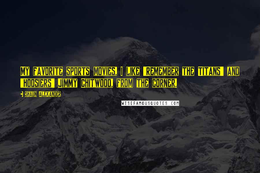 Shaun Alexander Quotes: My favorite sports movies, I like 'Remember the Titans' and 'Hoosiers' Jimmy Chitwood, from the corner.