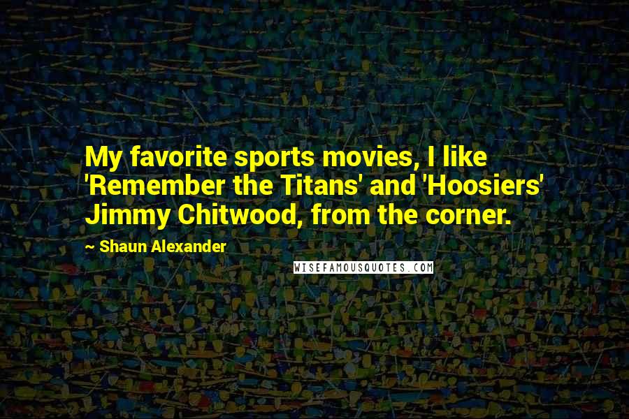 Shaun Alexander Quotes: My favorite sports movies, I like 'Remember the Titans' and 'Hoosiers' Jimmy Chitwood, from the corner.