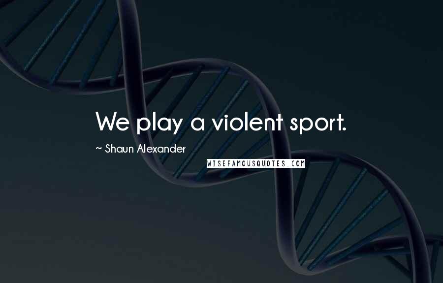 Shaun Alexander Quotes: We play a violent sport.