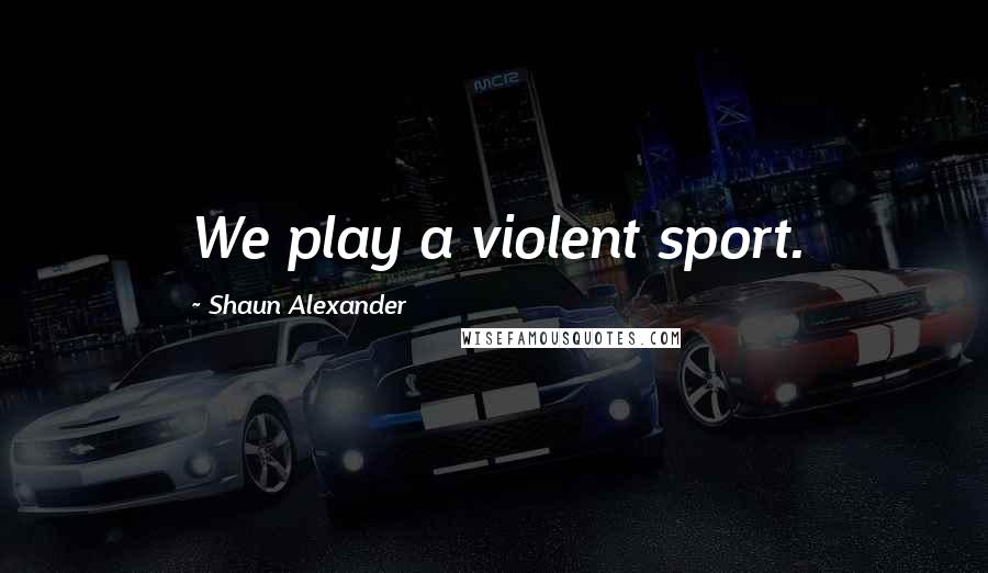 Shaun Alexander Quotes: We play a violent sport.