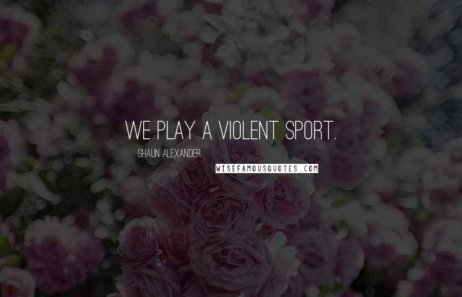 Shaun Alexander Quotes: We play a violent sport.
