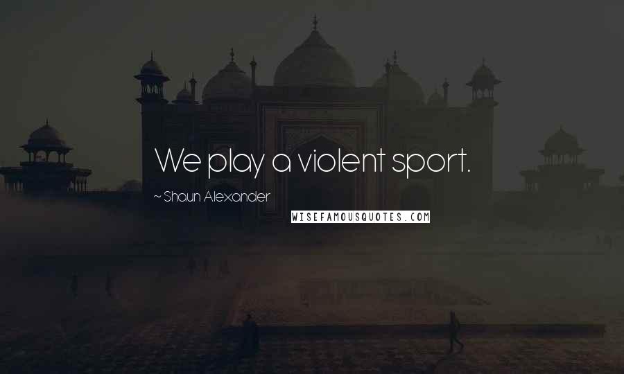 Shaun Alexander Quotes: We play a violent sport.